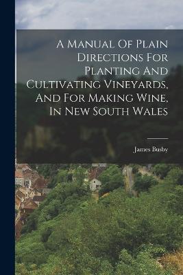 A Manual Of Plain Directions For Planting And Cultivating Vineyards, And For Making Wine, In New South Wales - James Busby - cover