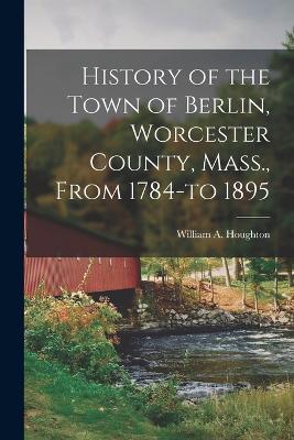 History of the Town of Berlin, Worcester County, Mass., From 1784-to 1895 - Houghton William a (William Addison) - cover