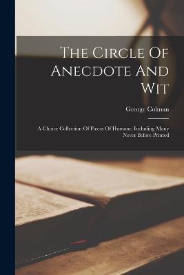The Circle Of Anecdote And Wit: A Choice Collection Of Pieces Of Humour, Including Many Never Before Printed - George Colman - cover