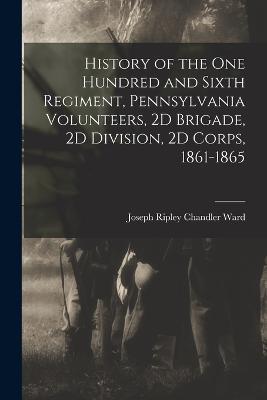 History of the One Hundred and Sixth Regiment, Pennsylvania Volunteers, 2D Brigade, 2D Division, 2D Corps, 1861-1865 - Joseph Ripley Chandler Ward - cover