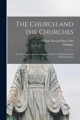 The Church and the Churches: Or, The Papacy and the Temporal Power: an Historical and Political Review - Dollinger,William Bernard Mac Cabe - cover