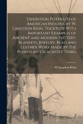 Exhibition Portraits of American Indians, by W. Langdon Kihn, Together With Important Examples of Ancient and Modern Pottery, Blankets, Jewelry, Bead and Leather Work Made by the Pueblo and Blackfeet Tribes - W Langdon Kihn - cover