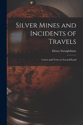 Silver Mines and Incidents of Travels: Letters and Notes on Sea and Land - Henry Swinglehurst - cover