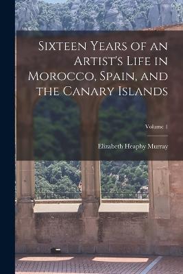 Sixteen Years of an Artist's Life in Morocco, Spain, and the Canary Islands; Volume 1 - Elizabeth Heaphy Murray - cover