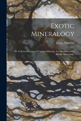 Exotic Mineralogy: Or, Coloured Figures of Foreign Minerals, As a Supplement to British Mineralogy. - James Sowerby - cover