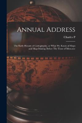Annual Address: The Early History of Cartography, or What we Know of Maps and Map-making Before The Time of Mercator - Charles P 1816-1899 Daly - cover