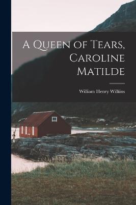 A Queen of Tears, Caroline Matilde - Wilkins William Henry - cover