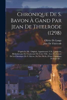 Chronique De S. Bavon À Gand Par Jean De Thielrode (1298): D'après Le Ms. Original, Appartenant À M. Lammens, Bibliothécaire De L'université De Cette Ville, Avec Un Extrait De La Chronique De S. Bavon, Du Xve Siècle, D'une Chronique D'olivier De... - Jean De Thielrode - cover