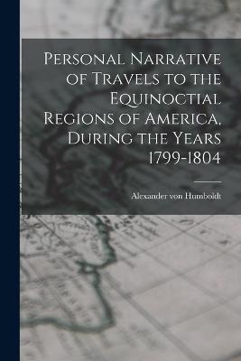 Personal Narrative of Travels to the Equinoctial Regions of America, During the Years 1799-1804 - Humboldt Alexander Von - cover