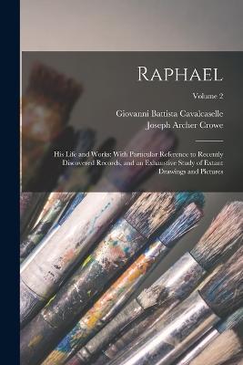 Raphael: His Life and Works: With Particular Reference to Recently Discovered Records, and an Exhaustive Study of Extant Drawings and Pictures; Volume 2 - Joseph Archer Crowe,Giovanni Battista Cavalcaselle - cover