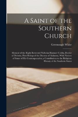A Saint of the Southern Church: Memoir of the Right Reverend Nicholas Hamner Cobbs, Doctor of Divinity, First Bishop of the Diocese of Alabama, With Notices of Some of his Contemporaries; a Contribution to the Religious History of the Southern States - Greenough White - cover