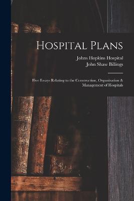 Hospital Plans: Five Essays Relating to the Construction, Organization & Management of Hospitals - John Shaw Billings,Johns Hopkins Hospital - cover