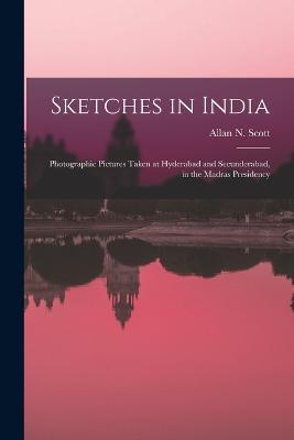 Sketches in India: Photographic Pictures Taken at Hyderabad and Secunderabad, in the Madras Presidency - Allan N Scott - cover