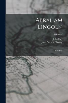 Abraham Lincoln: A History; Volume 4 - John George Nicolay,John Hay - cover