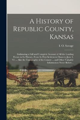 A History of Republic County, Kansas: Embracing a Full and Complete Account of All the Leading Events in Its History, From Its First Settlement Down to June 1, '01 ... Also the Topography of the County ... and Other Valuable Information Never Before... - cover