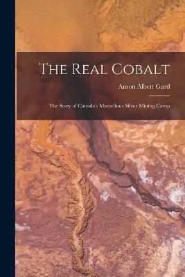 The Real Cobalt: The Story of Canada's Marvellous Silver Mining Camp - Anson Albert Gard - cover