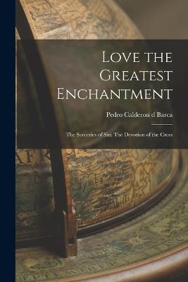 Love the Greatest Enchantment: The Sorceries of Sin: The Devotion of the Cross - Pedro Calderon D Barca - cover