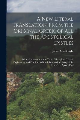 A New Literal Translation, From the Original Greek, of All the Apostolical Epistles: With a Commentary, and Notes, Philological, Critical, Explanatory, and Practical. to Which Is Added, a History of the Life of the Apostle Paul - James Macknight - cover
