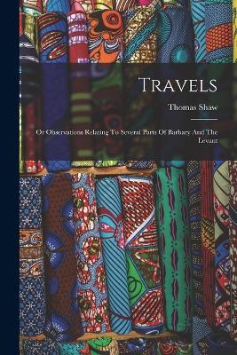 Travels: Or Observations Relating To Several Parts Of Barbary And The Levant - Thomas Shaw - cover