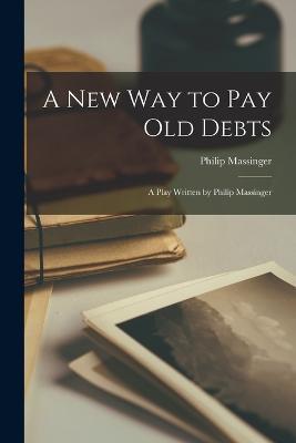 A New Way to Pay Old Debts: A Play Written by Philip Massinger - Massinger Philip - cover