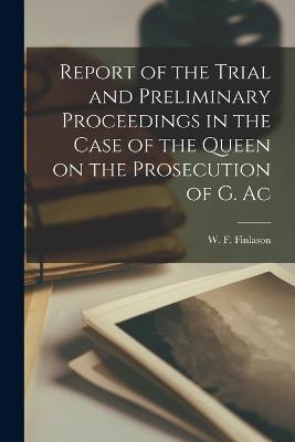 Report of the Trial and Preliminary Proceedings in the Case of the Queen on the Prosecution of G. Ac - Finlason W F (William Francis) - cover
