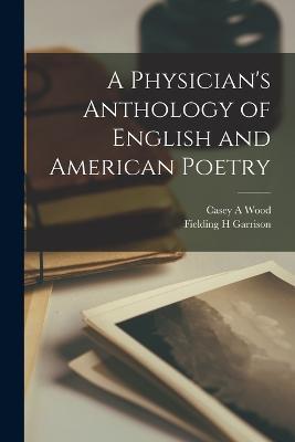 A Physician's Anthology of English and American Poetry - Casey a Wood,Fielding H Garrison - cover