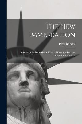 The new Immigration; a Study of the Industrial and Social Life of Southeastern Europeans in America - Peter Roberts - cover