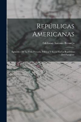Republicas Americanas: Episodios De La Vida Privada, Politica Y Social En La Republica Del Paraguay - Ildefonso Antonio Bermejo - cover