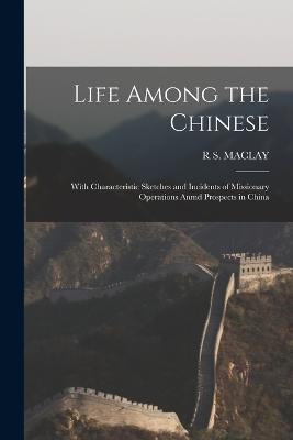 Life Among the Chinese: With Characteristic Sketches and Incidents of Missionary Operations Anmd Prospects in China - R S Maclay - cover