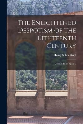 The Enlightened Despotism of the Eithteenth Century: Charles III in Spain .. - Henry Schoellkopf - cover