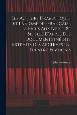 Les auteurs dramatiques et la Comédie-Française a Paris aux 17e et 18e siecles d'apres des documents inédits extraits des archives du Théâtre-Français - Jules Bonnassies - cover