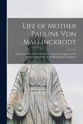 Life of Mother Pauline von Mallinckrodt: Foundress of the Sisters of Christian Charity, Daughters of the Blessed Virgin Mary of the Immaculate Conception - Anonymous - cover