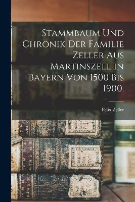 Stammbaum und Chronik der Familie Zeller aus Martinszell in Bayern von 1500 bis 1900. - Felix Zeller - cover