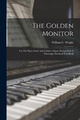 The Golden Monitor: For The Piano-forte And Cabinet Organ, Designed As A Thorough, Practical Text-book - William C Wright - cover