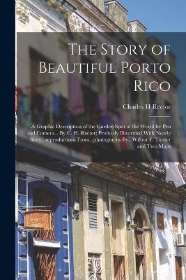 The Story of Beautiful Porto Rico; a Graphic Description of the Garden Spot of the World by Pen and Camera... By C. H. Rector; Profusely Illustrated With Nearly Sixty...reproductions From...photographs By...Wilbur F. Turner and Two Maps - Charles H Rector - cover