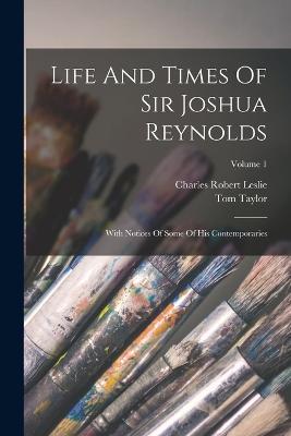 Life And Times Of Sir Joshua Reynolds: With Notices Of Some Of His Contemporaries; Volume 1 - Charles Robert Leslie,Tom Taylor - cover