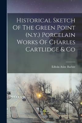 Historical Sketch Of The Green Point (n.y.) Porcelain Works Of Charles Cartlidge & Co - Edwin Atlee Barber - cover