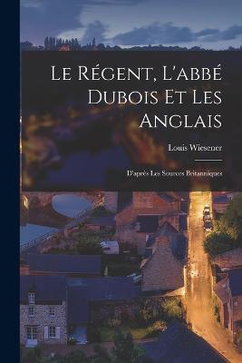 Le Regent, L'abbe Dubois et les Anglais: D'apres les Sources Britanniques - Louis Wiesener - cover