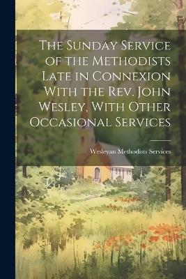 The Sunday Service of the Methodists Late in Connexion With the Rev. John Wesley, With Other Occasional Services - Wesleyan Methodists Services - cover