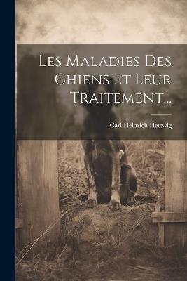 Les Maladies Des Chiens Et Leur Traitement... - Carl Heinrich Hertwig - cover
