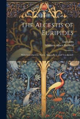 The Alcestis of Euripides: With Introduction, Notes, Appendices, and Vocabulary - Matthew Albert Bayfield,Euripides - cover