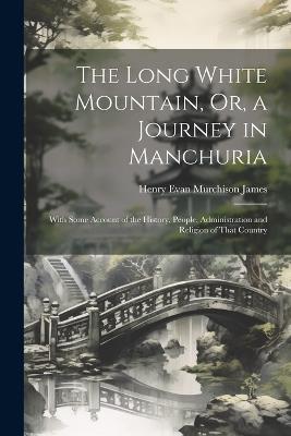 The Long White Mountain, Or, a Journey in Manchuria: With Some Account of the History, People, Administration and Religion of That Country - Henry Evan Murchison James - cover