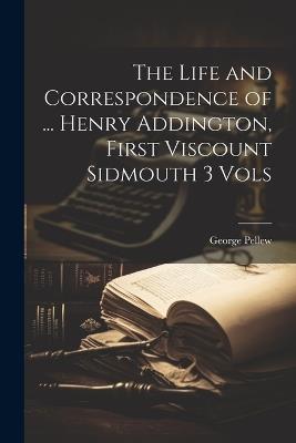 The Life and Correspondence of ... Henry Addington, First Viscount Sidmouth 3 Vols - George Pellew - cover