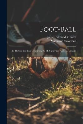 Foot-ball: Its History For Five Centuries, By M. Shearman And J.e. Vincent - Montague Shearman (Sir ) - cover