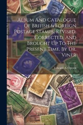 Album And Catalogue Of British & Foreign Postage Stamps, Revised, Corrected, And Brought Up To The Present Time, By Dr. Viner - Edward A Oppen - cover