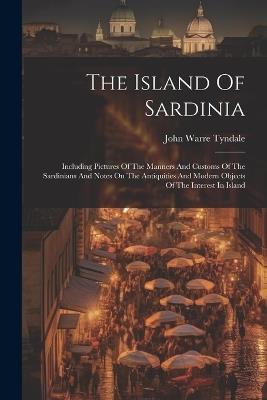 The Island Of Sardinia: Including Pictures Of The Manners And Customs Of The Sardinians And Notes On The Antiquities And Modern Objects Of The Interest In Island - John Warre Tyndale - cover