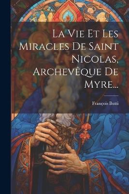 La Vie Et Les Miracles De Saint Nicolas, Archevêque De Myre... - François Butti - cover