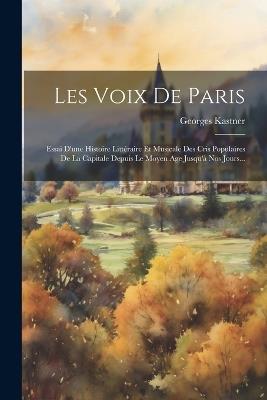 Les Voix De Paris: Essai D'une Histoire Littéraire Et Musicale Des Cris Populaires De La Capitale Depuis Le Moyen Age Jusqu'à Nos Jours... - Georges Kastner - cover