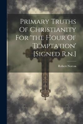 Primary Truths Of Christianity For 'the Hour Of Temptation' [signed R.n.] - Robert Norton - cover
