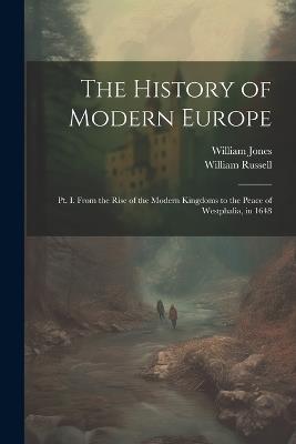 The History of Modern Europe: Pt. I. From the Rise of the Modern Kingdoms to the Peace of Westphalia, in 1648 - William Jones,William Russell - cover